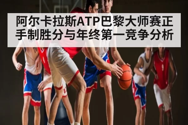 阿尔卡拉斯ATP巴黎大师赛正手制胜分与年终第一竞争分析